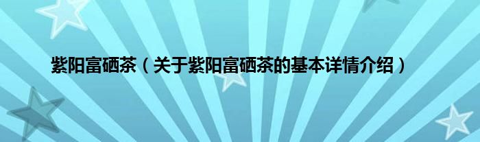 紫阳富硒茶（关于紫阳富硒茶的基本详情介绍）
